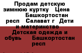 Продам детскую зимнюю куртку › Цена ­ 1 500 - Башкортостан респ., Салават г. Дети и материнство » Детская одежда и обувь   . Башкортостан респ.